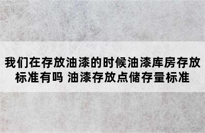 我们在存放油漆的时候油漆库房存放标准有吗 油漆存放点储存量标准